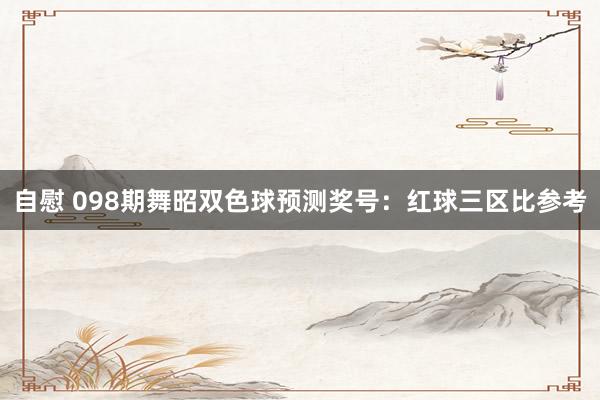 自慰 098期舞昭双色球预测奖号：红球三区比参考