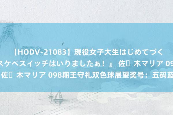 【HODV-21083】現役女子大生はじめてづくしのセックス 『私のドスケベスイッチはいりましたぁ！』 佐々木マリア 098期王守礼双色球展望奖号：五码蓝球参考