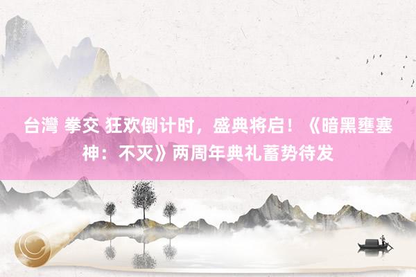 台灣 拳交 狂欢倒计时，盛典将启！《暗黑壅塞神：不灭》两周年典礼蓄势待发