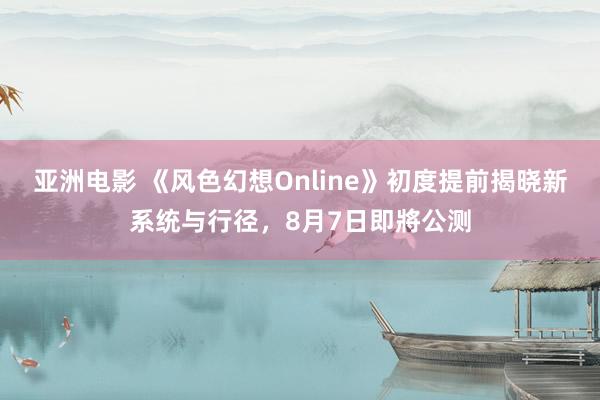 亚洲电影 《风色幻想Online》初度提前揭晓新系统与行径，8月7日即將公测