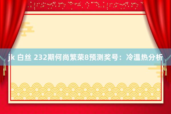 jk 白丝 232期何尚繁荣8预测奖号：冷温热分析