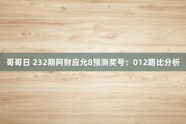哥哥日 232期阿财应允8预测奖号：012路比分析