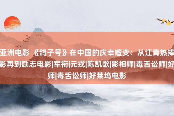 亚洲电影 《鸽子号》在中国的庆幸嬗变：从江青热捧到黄色电影再到励志电影|军衔|元戎|陈凯歌|影相师|毒舌讼师|好莱坞电影