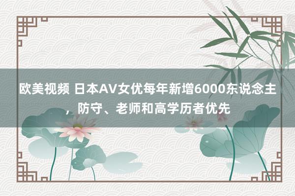 欧美视频 日本AV女优每年新增6000东说念主，防守、老师和高学历者优先