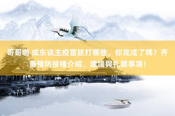 哥哥啪 成东谈主疫苗該打哪些，你完成了嗎？齐备預防接種介紹、建議與扎眼事項！