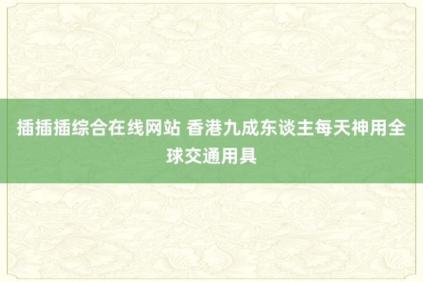 插插插综合在线网站 香港九成东谈主每天神用全球交通用具