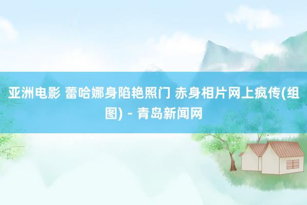 亚洲电影 蕾哈娜身陷艳照门 赤身相片网上疯传(组图)－青岛新闻网