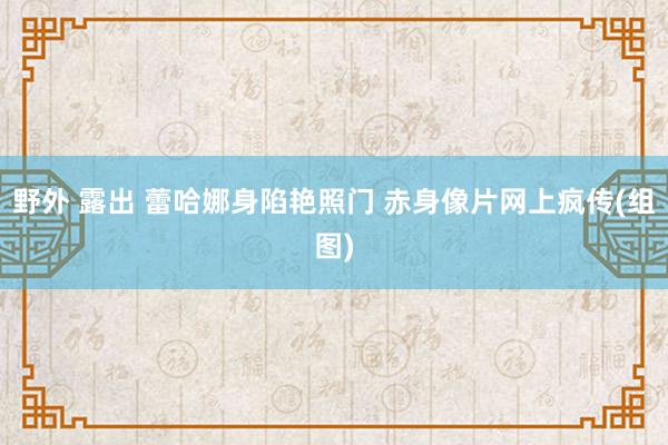 野外 露出 蕾哈娜身陷艳照门 赤身像片网上疯传(组图)