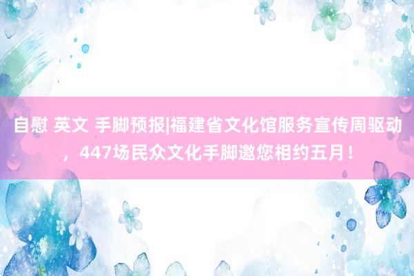 自慰 英文 手脚预报|福建省文化馆服务宣传周驱动，447场民众文化手脚邀您相约五月！