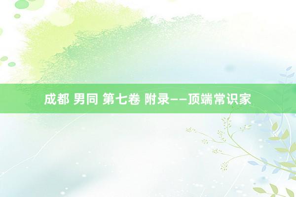 成都 男同 第七卷 附录——顶端常识家
