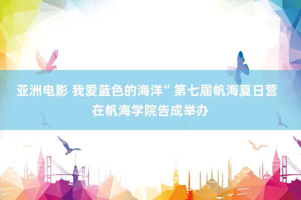 亚洲电影 我爱蓝色的海洋”第七届帆海夏日营  在帆海学院告成举办