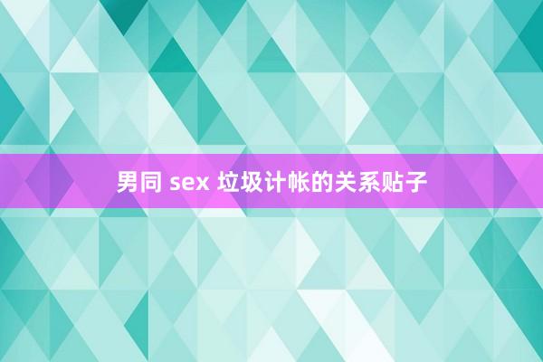 男同 sex 垃圾计帐的关系贴子