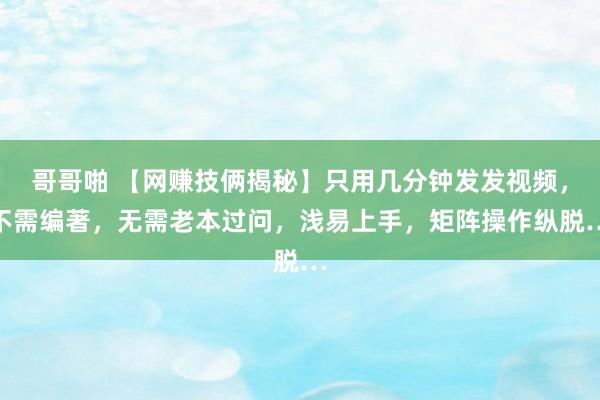 哥哥啪 【网赚技俩揭秘】只用几分钟发发视频，不需编著，无需老本过问，浅易上手，矩阵操作纵脱…