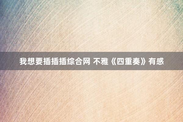 我想要插插插综合网 不雅《四重奏》有感