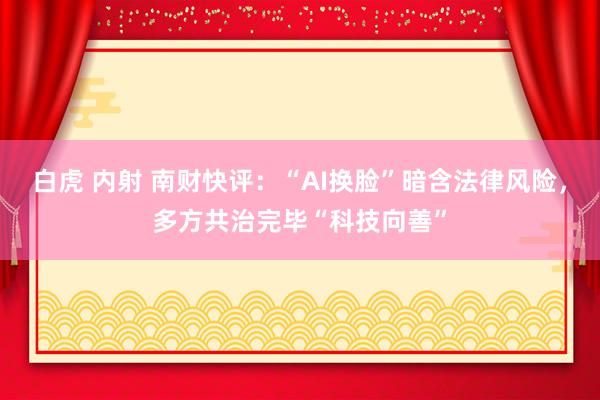 白虎 内射 南财快评：“AI换脸”暗含法律风险，多方共治完毕“科技向善”