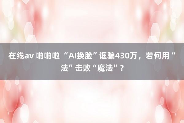在线av 啪啪啦 “AI换脸”诓骗430万，若何用“法”击败“魔法”？
