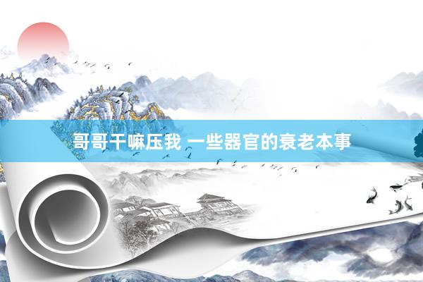 哥哥干嘛压我 一些器官的衰老本事