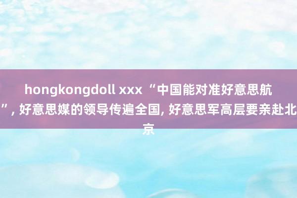 hongkongdoll xxx “中国能对准好意思航母”， 好意思媒的领导传遍全国， 好意思军高层要亲赴北京