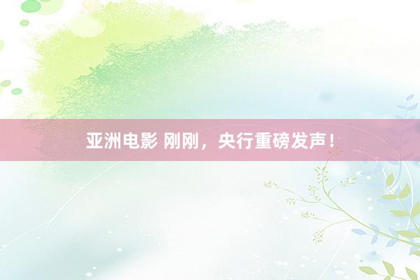亚洲电影 刚刚，央行重磅发声！