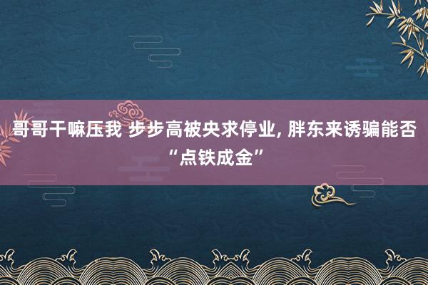 哥哥干嘛压我 步步高被央求停业， 胖东来诱骗能否“点铁成金”