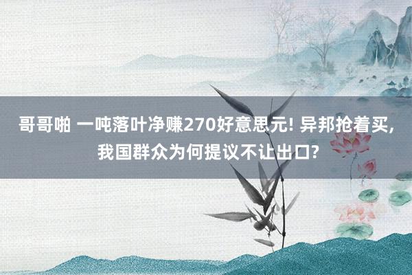 哥哥啪 一吨落叶净赚270好意思元! 异邦抢着买， 我国群众为何提议不让出口?