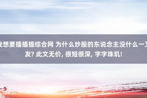 我想要插插插综合网 为什么炒股的东说念主没什么一又友? 此文无价， 很短很深， 字字珠玑!