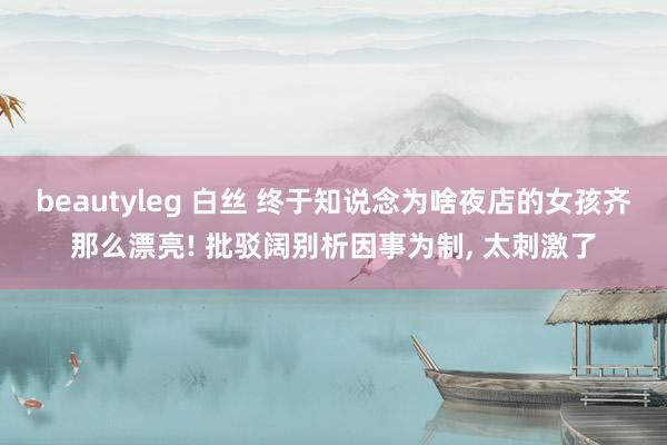 beautyleg 白丝 终于知说念为啥夜店的女孩齐那么漂亮! 批驳阔别析因事为制， 太刺激了