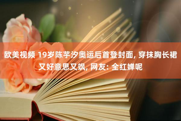 欧美视频 19岁陈芋汐奥运后首登封面， 穿抹胸长裙又好意思又飒， 网友: 全红婵呢