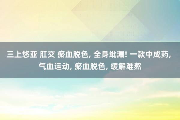 三上悠亚 肛交 瘀血脱色， 全身纰漏! 一款中成药， 气血运动， 瘀血脱色， 缓解难熬
