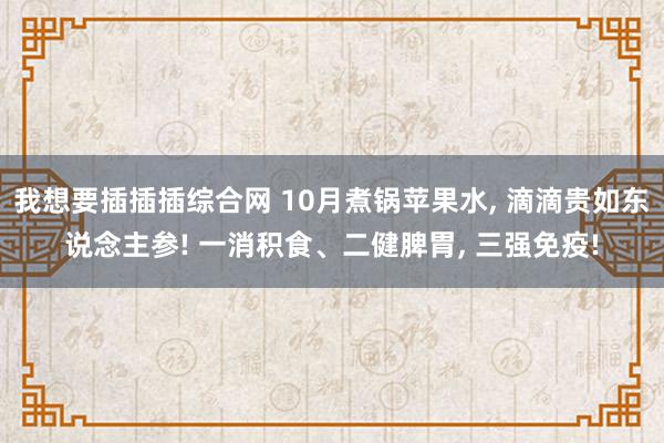 我想要插插插综合网 10月煮锅苹果水， 滴滴贵如东说念主参! 一消积食、二健脾胃， 三强免疫!