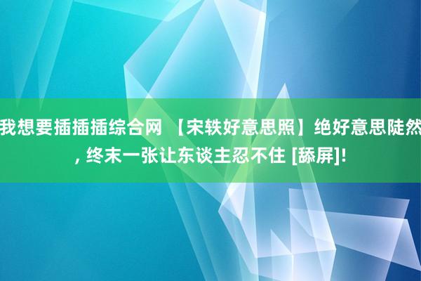 我想要插插插综合网 【宋轶好意思照】绝好意思陡然， 终末一张让东谈主忍不住 [舔屏]!