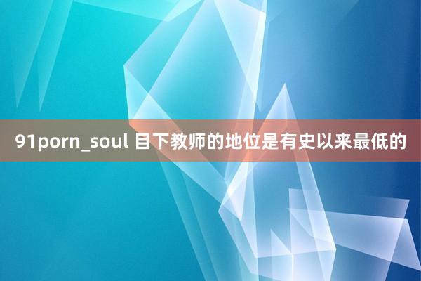 91porn_soul 目下教师的地位是有史以来最低的