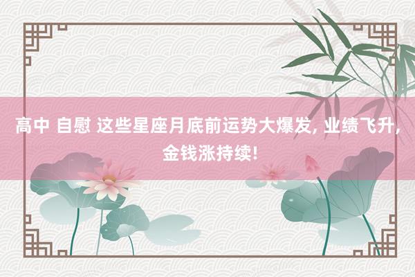 高中 自慰 这些星座月底前运势大爆发， 业绩飞升， 金钱涨持续!