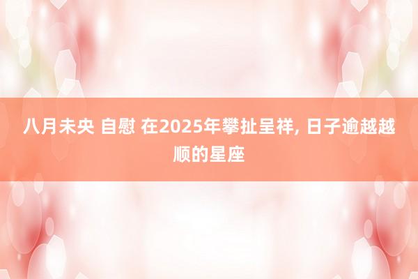 八月未央 自慰 在2025年攀扯呈祥， 日子逾越越顺的星座