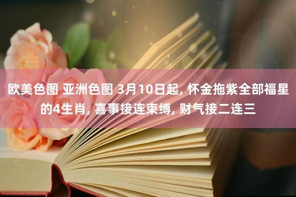 欧美色图 亚洲色图 3月10日起， 怀金拖紫全部福星的4生肖， 喜事接连束缚， 财气接二连三