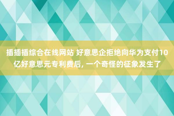 插插插综合在线网站 好意思企拒绝向华为支付10亿好意思元专利费后， 一个奇怪的征象发生了