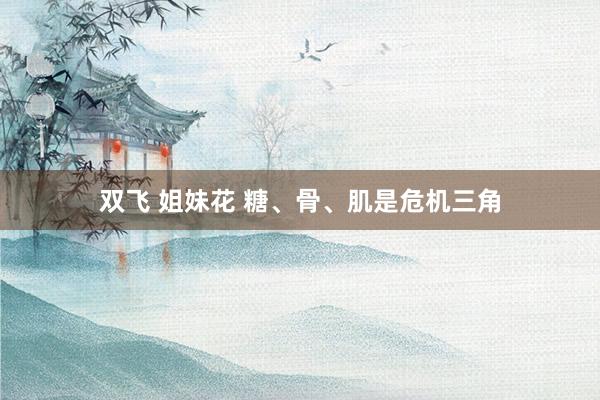 双飞 姐妹花 糖、骨、肌是危机三角