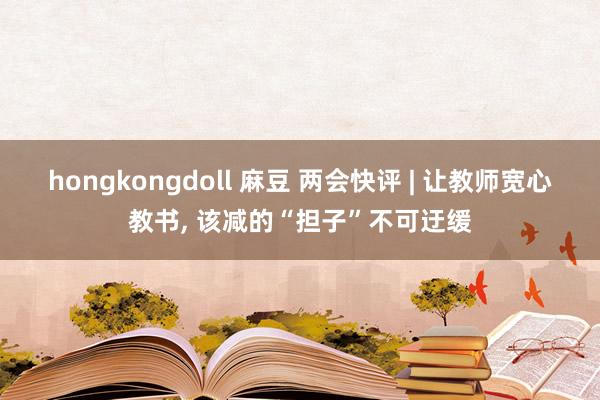 hongkongdoll 麻豆 两会快评 | 让教师宽心教书， 该减的“担子”不可迂缓