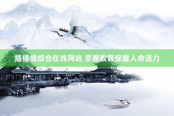 插插插综合在线网站 坚握教育保握人命活力