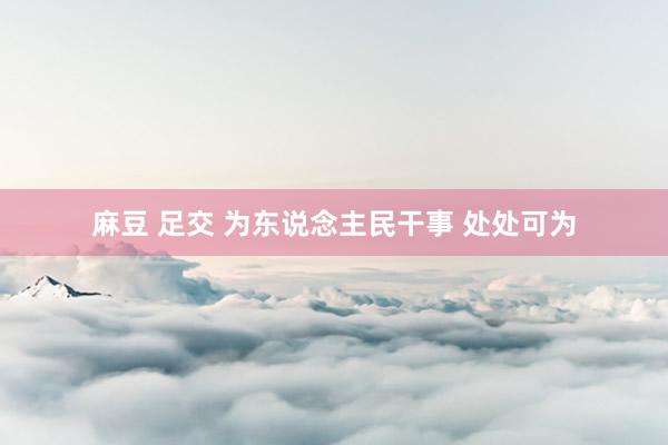 麻豆 足交 为东说念主民干事 处处可为