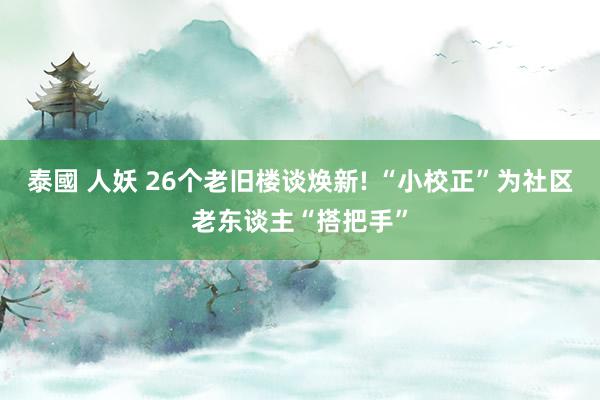 泰國 人妖 26个老旧楼谈焕新! “小校正”为社区老东谈主“搭把手”