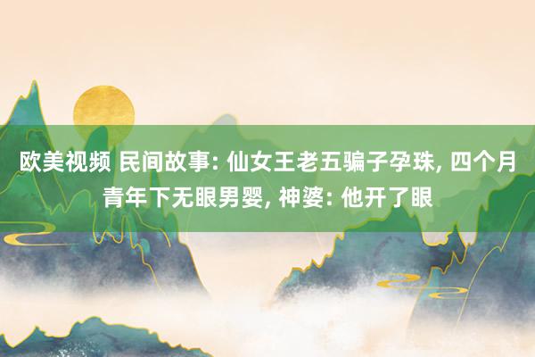 欧美视频 民间故事: 仙女王老五骗子孕珠， 四个月青年下无眼男婴， 神婆: 他开了眼