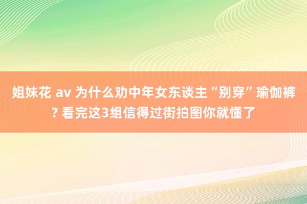 姐妹花 av 为什么劝中年女东谈主“别穿”瑜伽裤? 看完这3组信得过街拍图你就懂了