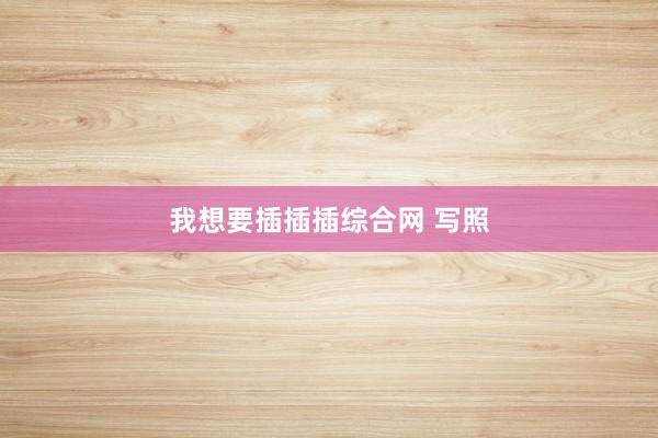 我想要插插插综合网 写照