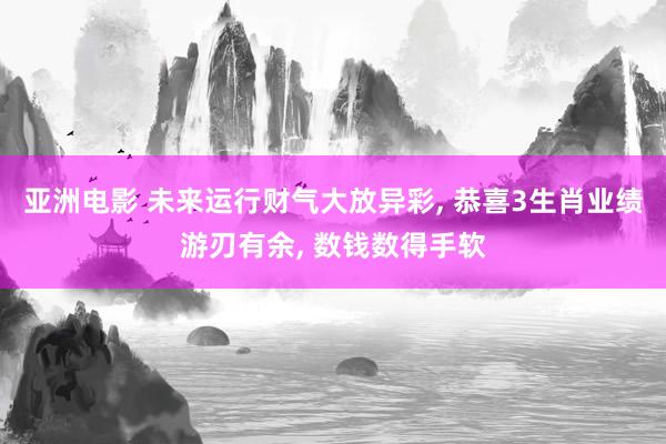 亚洲电影 未来运行财气大放异彩， 恭喜3生肖业绩游刃有余， 数钱数得手软