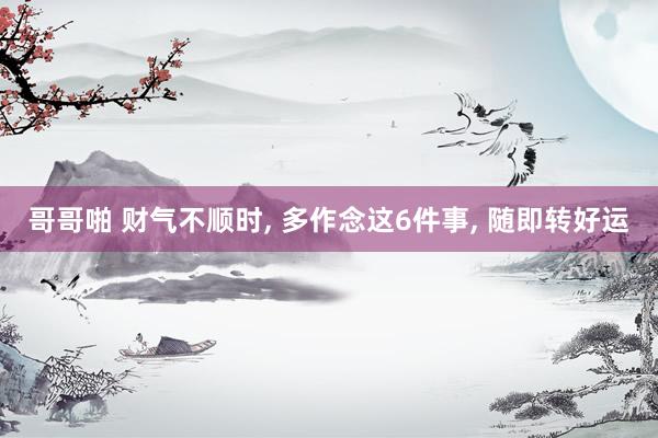 哥哥啪 财气不顺时， 多作念这6件事， 随即转好运