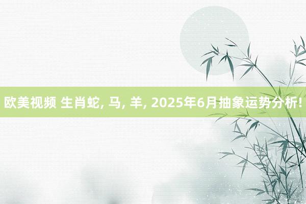 欧美视频 生肖蛇， 马， 羊， 2025年6月抽象运势分析!
