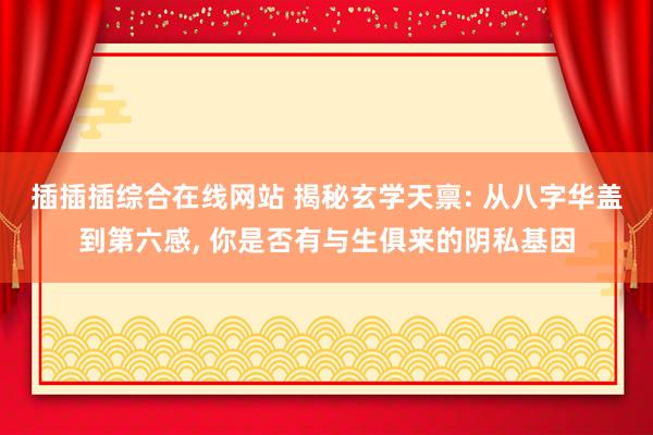 插插插综合在线网站 揭秘玄学天禀: 从八字华盖到第六感， 你是否有与生俱来的阴私基因