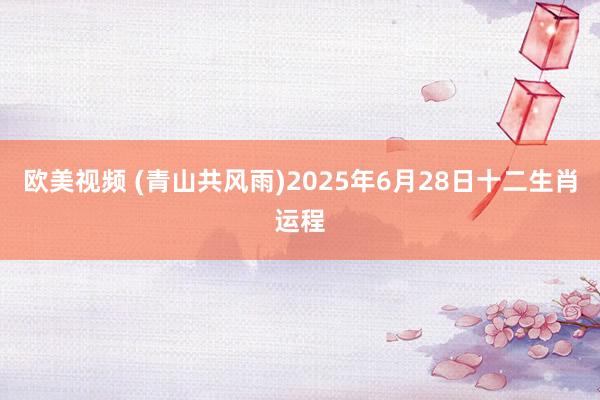 欧美视频 (青山共风雨)2025年6月28日十二生肖运程