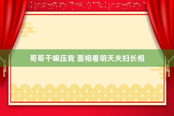 哥哥干嘛压我 面相看明天夫妇长相